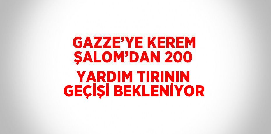 GAZZE’YE KEREM ŞALOM’DAN 200 YARDIM TIRININ GEÇİŞİ BEKLENİYOR