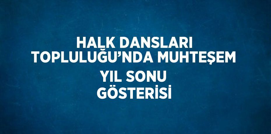 HALK DANSLARI TOPLULUĞU’NDA MUHTEŞEM YIL SONU GÖSTERİSİ