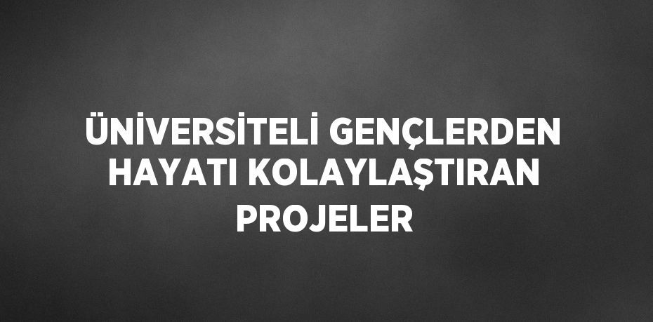 ÜNİVERSİTELİ GENÇLERDEN HAYATI KOLAYLAŞTIRAN PROJELER