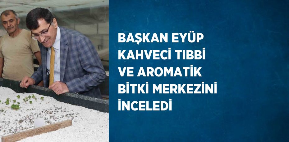 BAŞKAN EYÜP KAHVECİ TIBBİ VE AROMATİK BİTKİ MERKEZİNİ İNCELEDİ