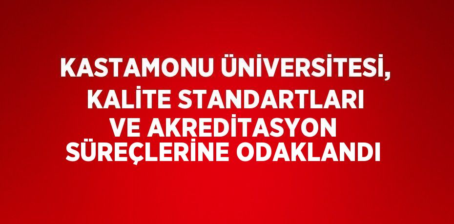 KASTAMONU ÜNİVERSİTESİ, KALİTE STANDARTLARI VE AKREDİTASYON SÜREÇLERİNE ODAKLANDI