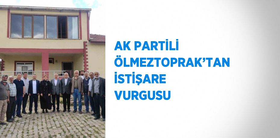 AK PARTİLİ ÖLMEZTOPRAK’TAN İSTİŞARE VURGUSU