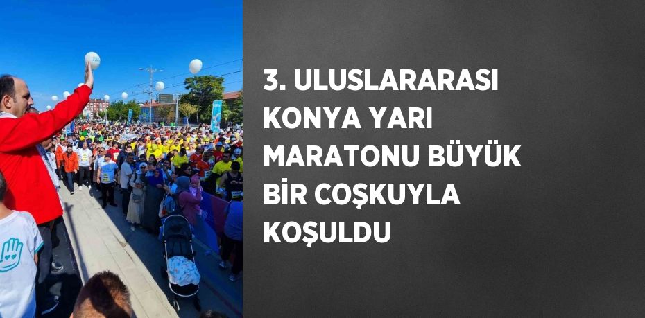 3. ULUSLARARASI KONYA YARI MARATONU BÜYÜK BİR COŞKUYLA KOŞULDU