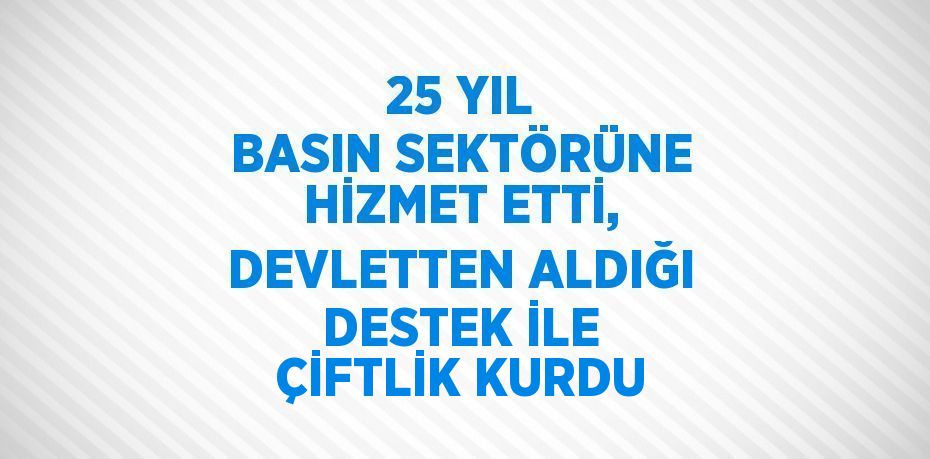 25 YIL BASIN SEKTÖRÜNE HİZMET ETTİ, DEVLETTEN ALDIĞI DESTEK İLE ÇİFTLİK KURDU