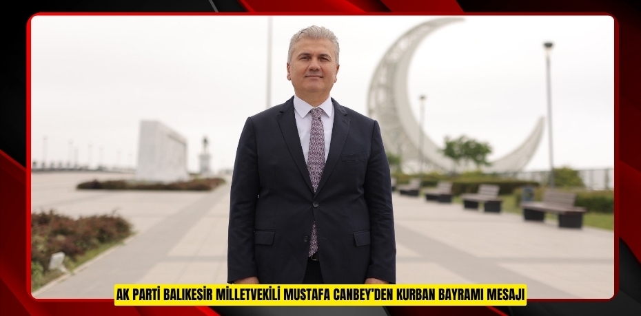 AK PARTİ BALIKESİR MİLLETVEKİLİ MUSTAFA CANBEY’DEN KURBAN BAYRAMI MESAJI