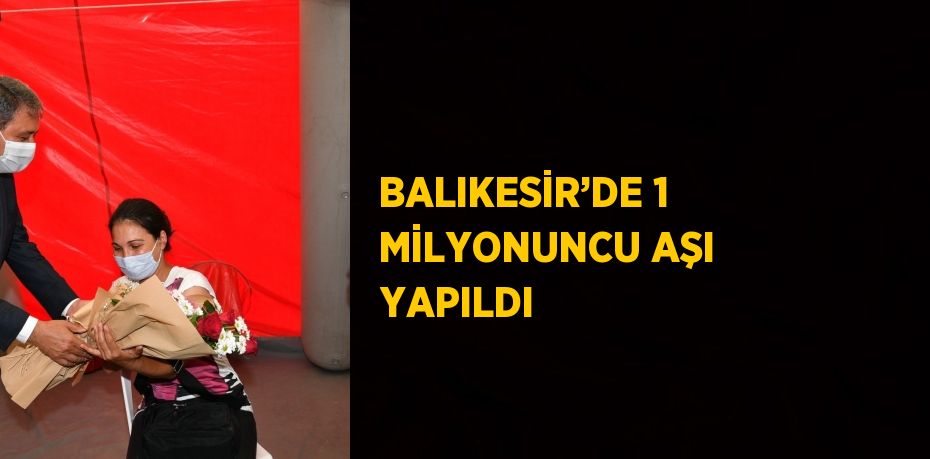 BALIKESİR’DE 1 MİLYONUNCU AŞI YAPILDI
