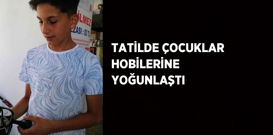 TATİLDE ÇOCUKLAR HOBİLERİNE YOĞUNLAŞTI