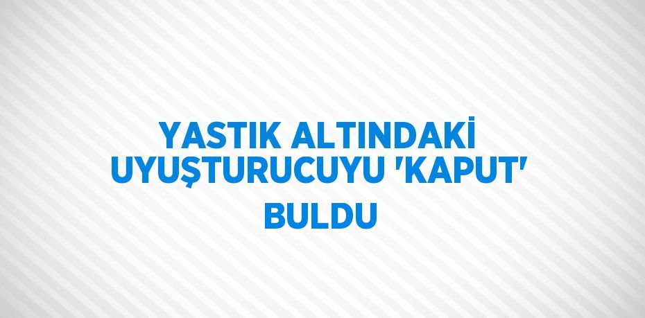 YASTIK ALTINDAKİ UYUŞTURUCUYU 'KAPUT' BULDU