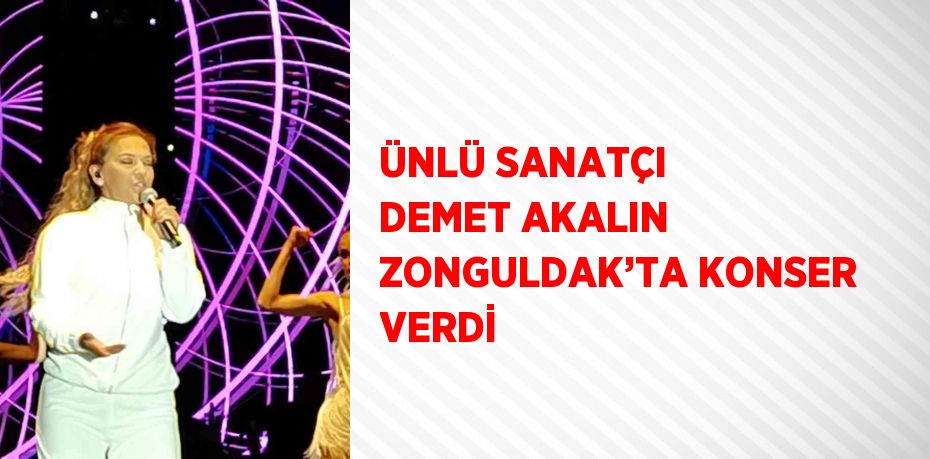 ÜNLÜ SANATÇI DEMET AKALIN ZONGULDAK’TA KONSER VERDİ