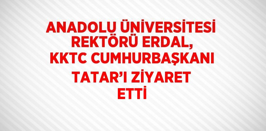 ANADOLU ÜNİVERSİTESİ REKTÖRÜ ERDAL, KKTC CUMHURBAŞKANI TATAR’I ZİYARET ETTİ