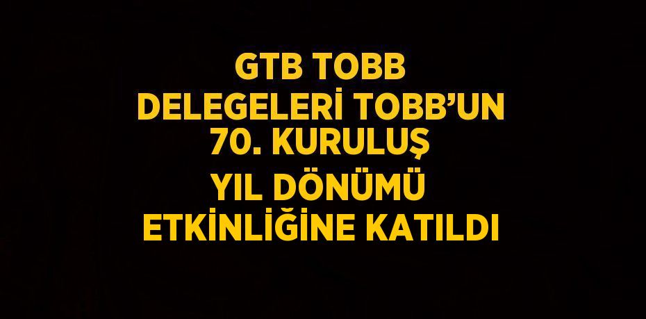 GTB TOBB DELEGELERİ TOBB’UN 70. KURULUŞ YIL DÖNÜMÜ ETKİNLİĞİNE KATILDI