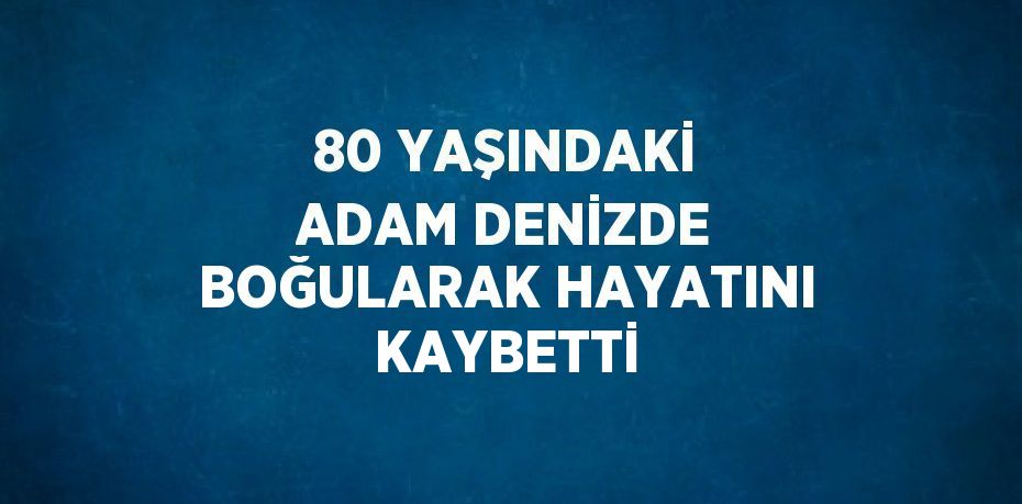 80 YAŞINDAKİ ADAM DENİZDE BOĞULARAK HAYATINI KAYBETTİ