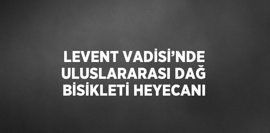 LEVENT VADİSİ’NDE ULUSLARARASI DAĞ BİSİKLETİ HEYECANI