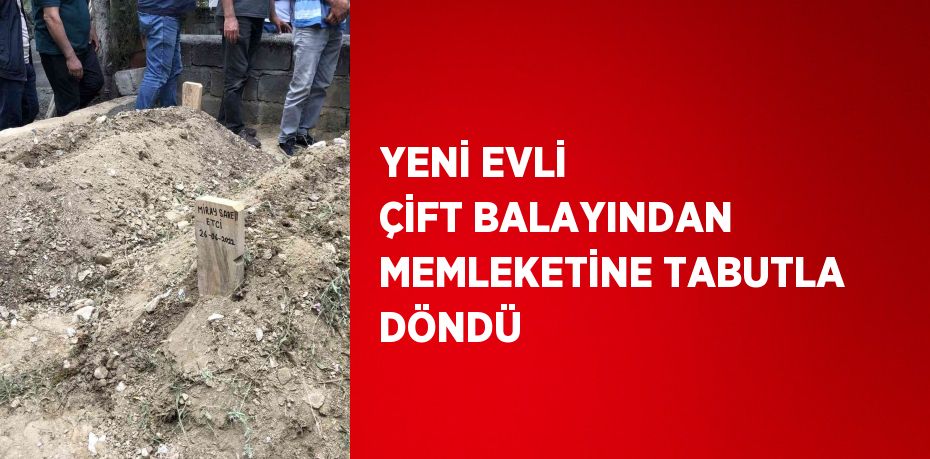 YENİ EVLİ ÇİFT BALAYINDAN MEMLEKETİNE TABUTLA DÖNDÜ