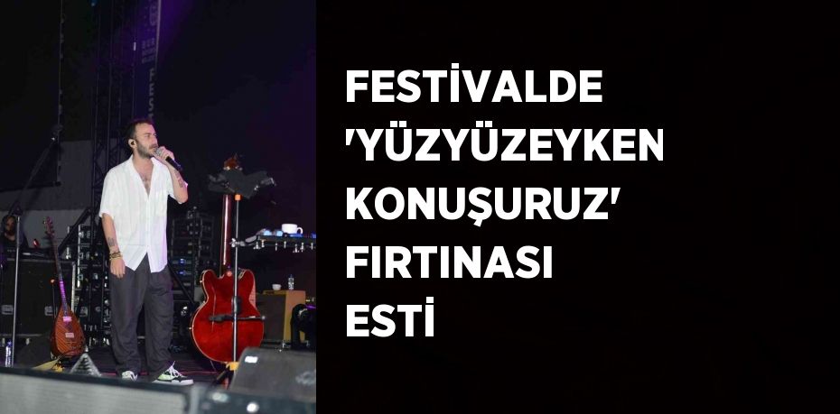 FESTİVALDE 'YÜZYÜZEYKEN KONUŞURUZ' FIRTINASI ESTİ