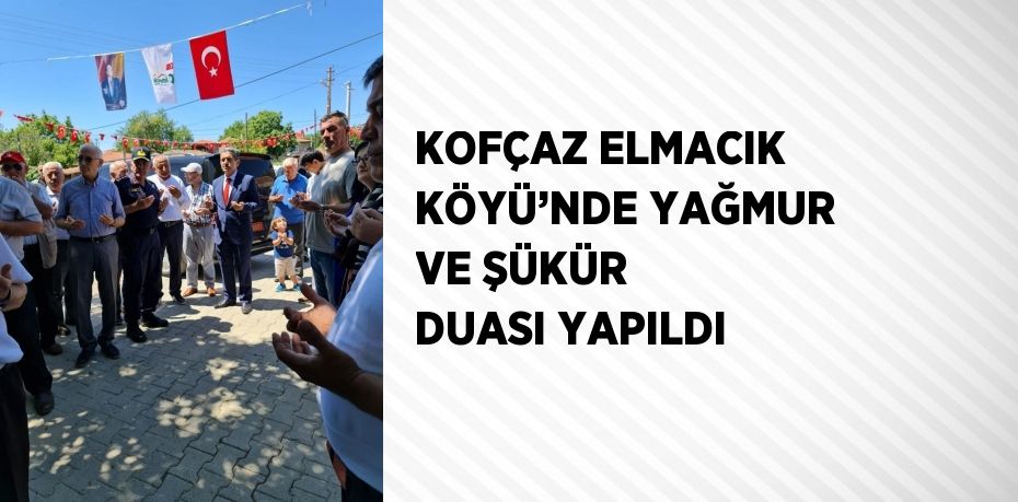 KOFÇAZ ELMACIK KÖYÜ’NDE YAĞMUR VE ŞÜKÜR DUASI YAPILDI