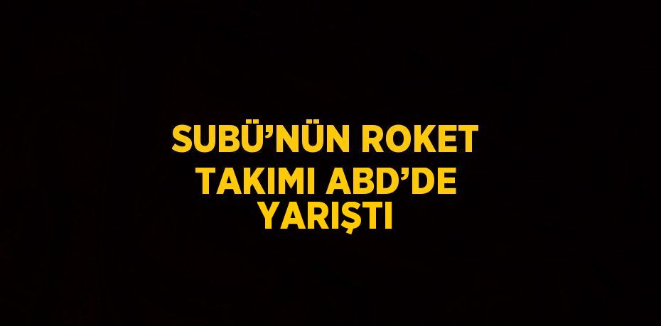 SUBÜ’NÜN ROKET TAKIMI ABD’DE YARIŞTI