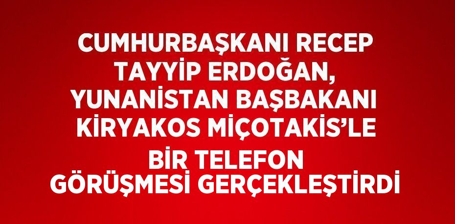 CUMHURBAŞKANI RECEP TAYYİP ERDOĞAN, YUNANİSTAN BAŞBAKANI KİRYAKOS MİÇOTAKİS’LE BİR TELEFON GÖRÜŞMESİ GERÇEKLEŞTİRDİ