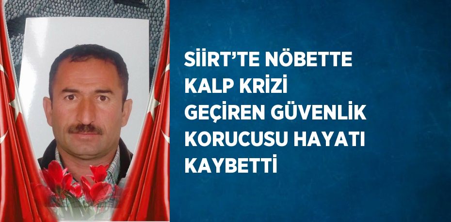 SİİRT’TE NÖBETTE KALP KRİZİ GEÇİREN GÜVENLİK KORUCUSU HAYATI KAYBETTİ