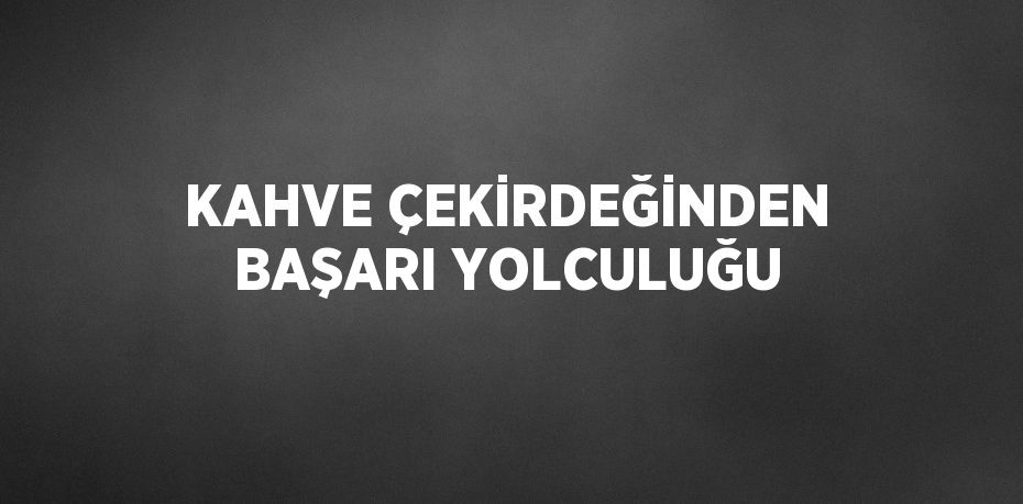KAHVE ÇEKİRDEĞİNDEN BAŞARI YOLCULUĞU