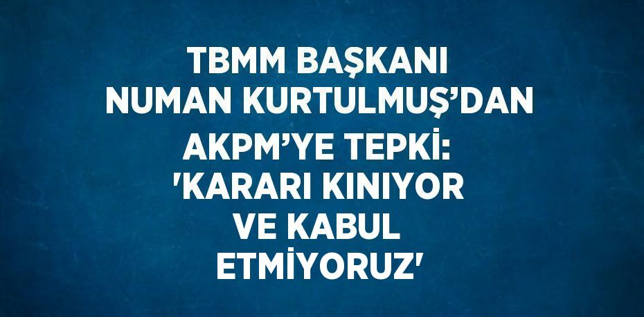 TBMM BAŞKANI NUMAN KURTULMUŞ’DAN AKPM’YE TEPKİ: 'KARARI KINIYOR VE KABUL ETMİYORUZ'