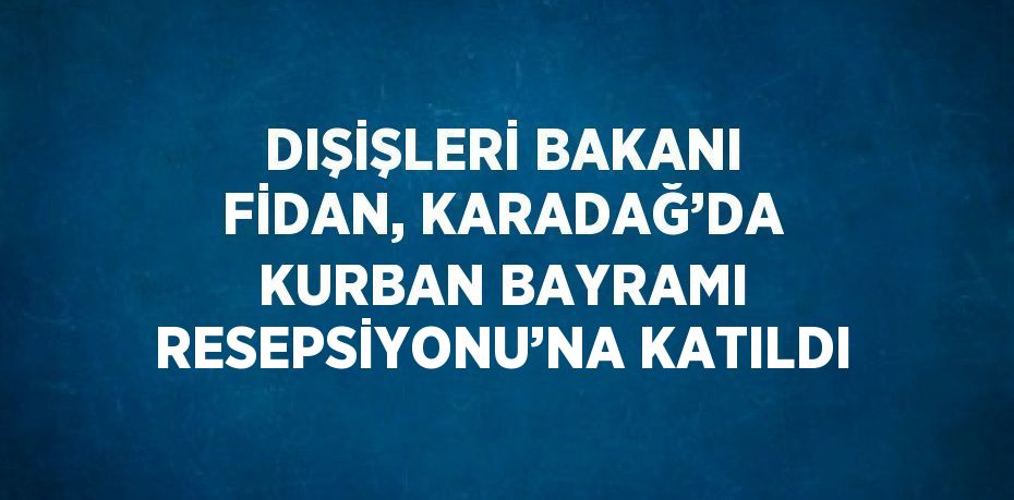 DIŞİŞLERİ BAKANI FİDAN, KARADAĞ’DA KURBAN BAYRAMI RESEPSİYONU’NA KATILDI