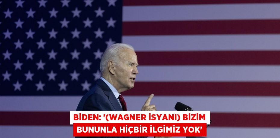 BİDEN: '(WAGNER İSYANI) BİZİM BUNUNLA HİÇBİR İLGİMİZ YOK'