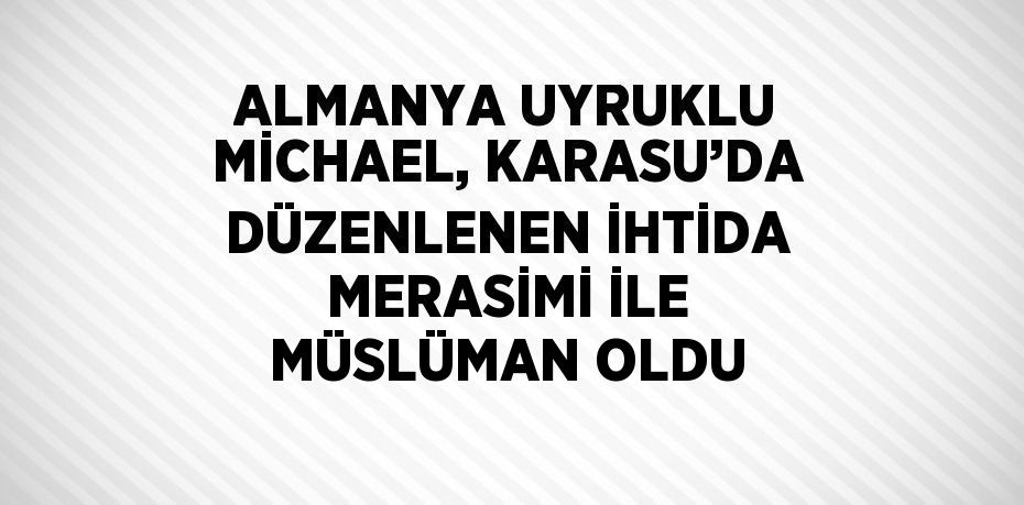 ALMANYA UYRUKLU MİCHAEL, KARASU’DA DÜZENLENEN İHTİDA MERASİMİ İLE MÜSLÜMAN OLDU