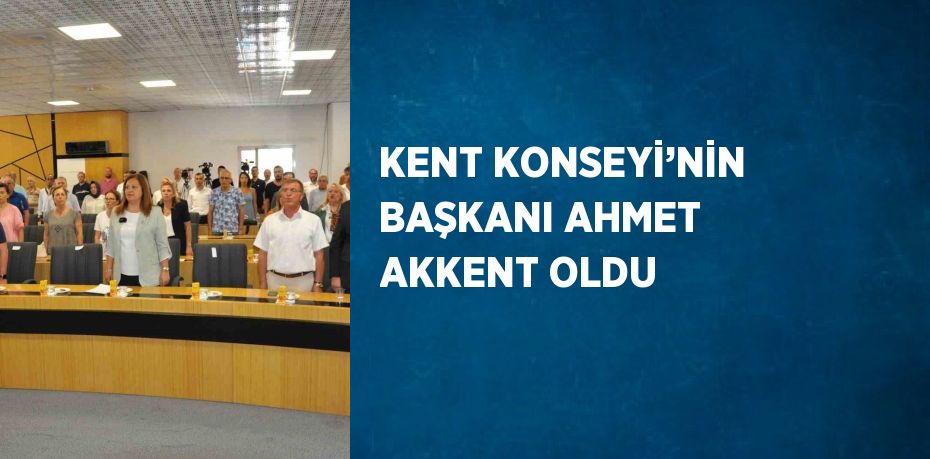 KENT KONSEYİ’NİN BAŞKANI AHMET AKKENT OLDU