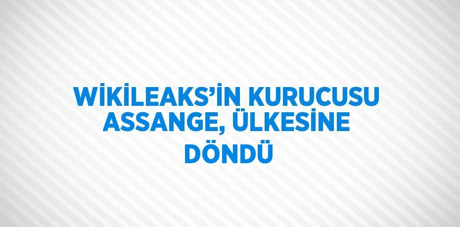 WİKİLEAKS’İN KURUCUSU ASSANGE, ÜLKESİNE DÖNDÜ