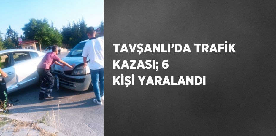 TAVŞANLI’DA TRAFİK KAZASI; 6 KİŞİ YARALANDI