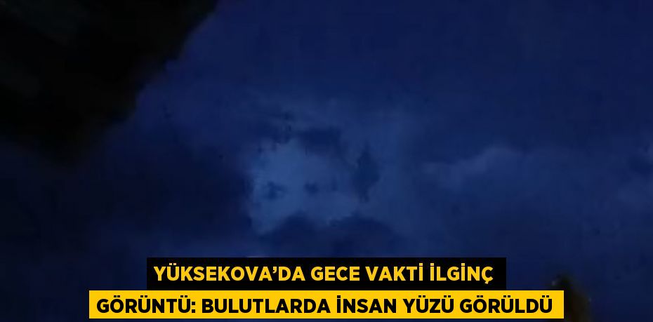 YÜKSEKOVA’DA GECE VAKTİ İLGİNÇ GÖRÜNTÜ: BULUTLARDA İNSAN YÜZÜ GÖRÜLDÜ