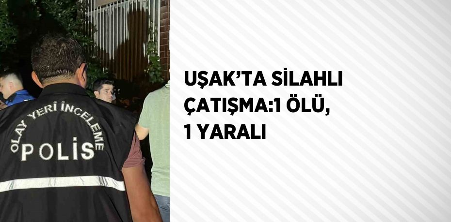 UŞAK’TA SİLAHLI ÇATIŞMA:1 ÖLÜ, 1 YARALI