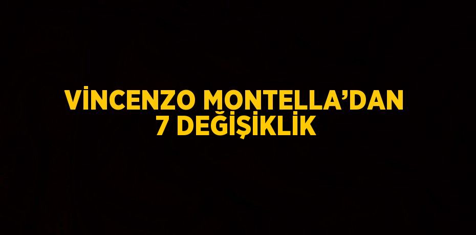 VİNCENZO MONTELLA’DAN 7 DEĞİŞİKLİK