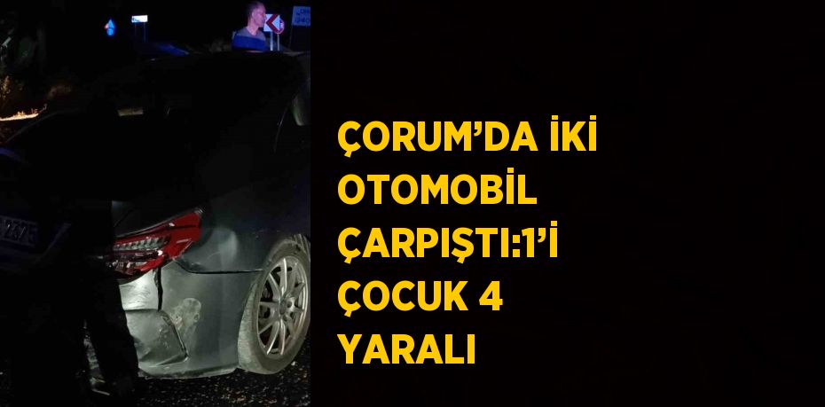 ÇORUM’DA İKİ OTOMOBİL ÇARPIŞTI:1’İ ÇOCUK 4 YARALI