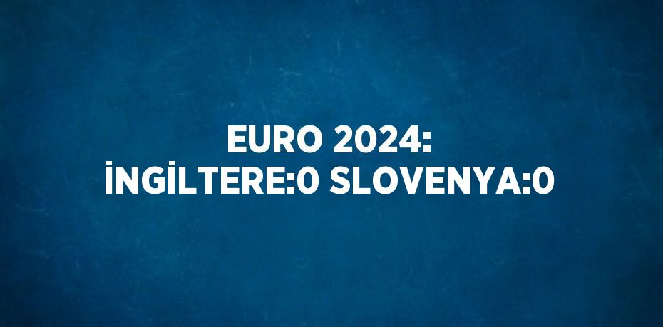 EURO 2024: İNGİLTERE:0 SLOVENYA:0