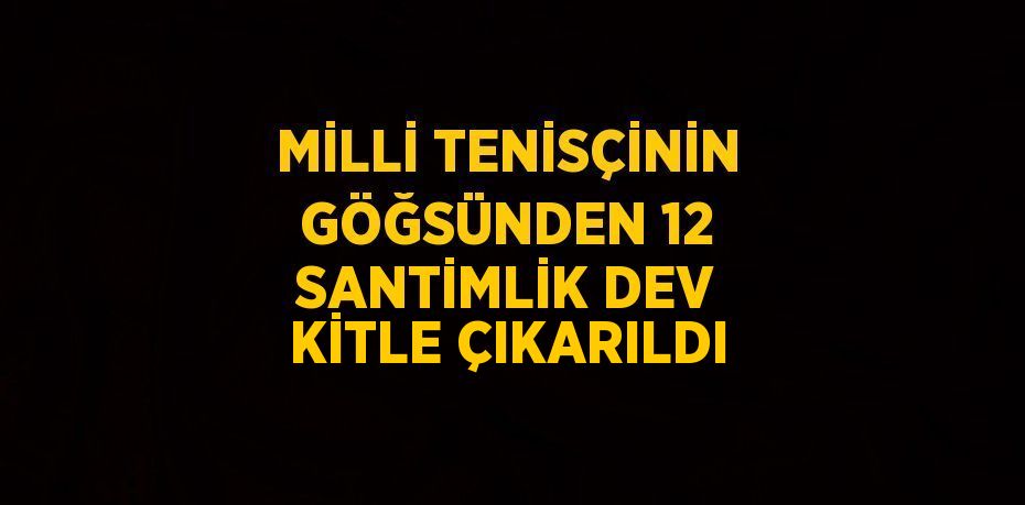 MİLLİ TENİSÇİNİN GÖĞSÜNDEN 12 SANTİMLİK DEV KİTLE ÇIKARILDI