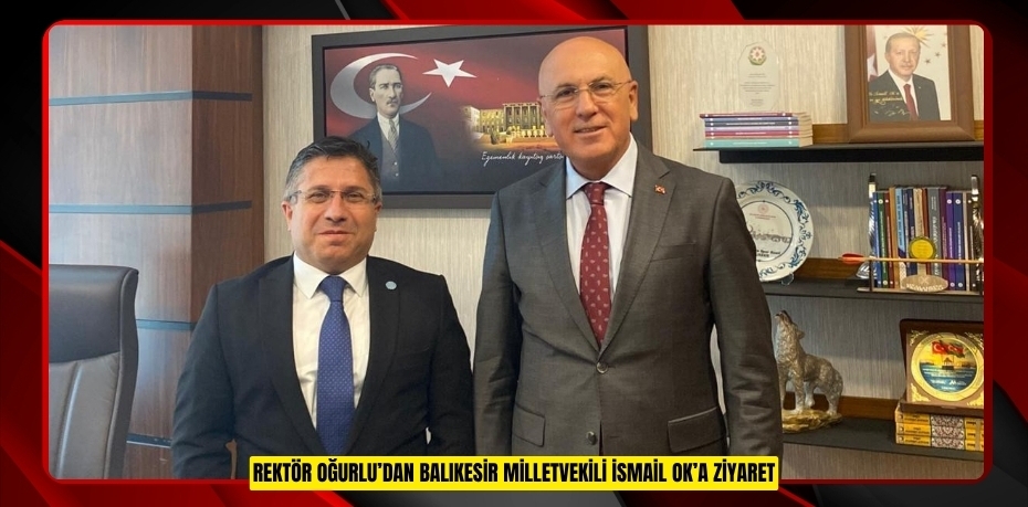 REKTÖR OĞURLU’DAN BALIKESİR MİLLETVEKİLİ İSMAİL OK’A ZİYARET