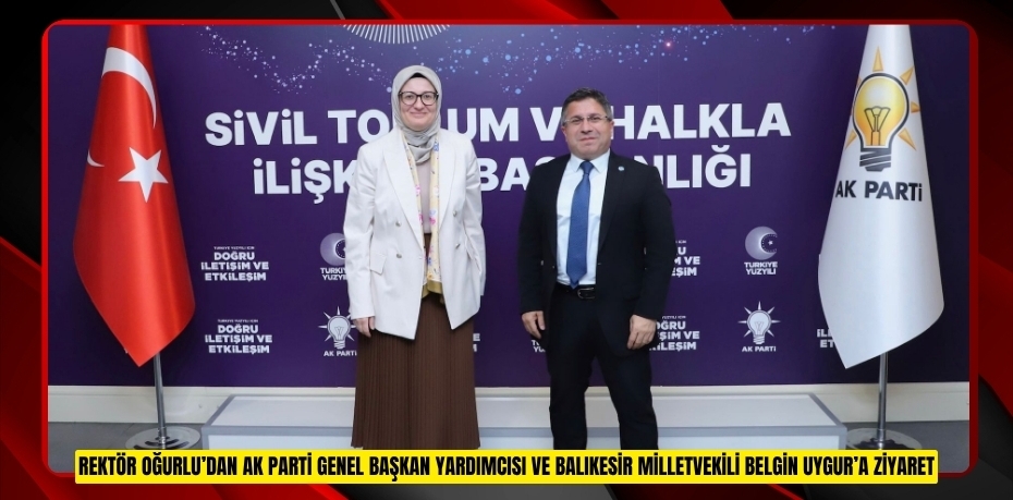 REKTÖR OĞURLU’DAN AK PARTİ GENEL BAŞKAN YARDIMCISI VE BALIKESİR MİLLETVEKİLİ BELGİN UYGUR’A ZİYARET