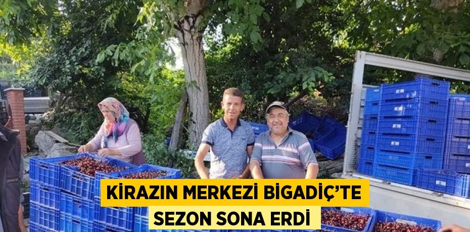 KİRAZIN MERKEZİ BİGADİÇ’TE SEZON SONA ERDİ