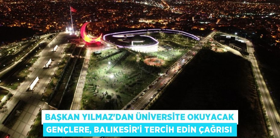 Başkan Yılmaz’dan üniversite okuyacak gençlere, Balıkesir’i tercih edin çağrısı