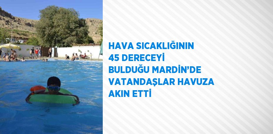 HAVA SICAKLIĞININ 45 DERECEYİ BULDUĞU MARDİN’DE VATANDAŞLAR HAVUZA AKIN ETTİ