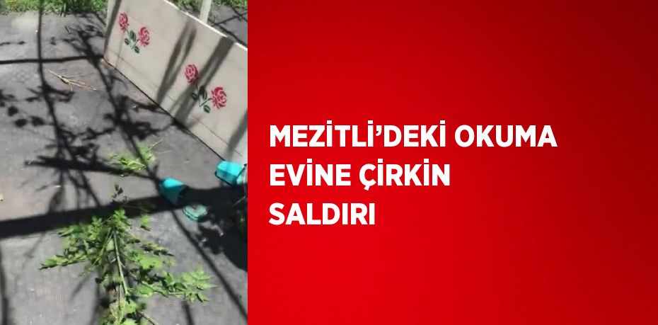 MEZİTLİ’DEKİ OKUMA EVİNE ÇİRKİN SALDIRI