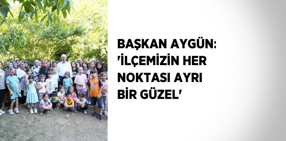 BAŞKAN AYGÜN: 'İLÇEMİZİN HER NOKTASI AYRI BİR GÜZEL'