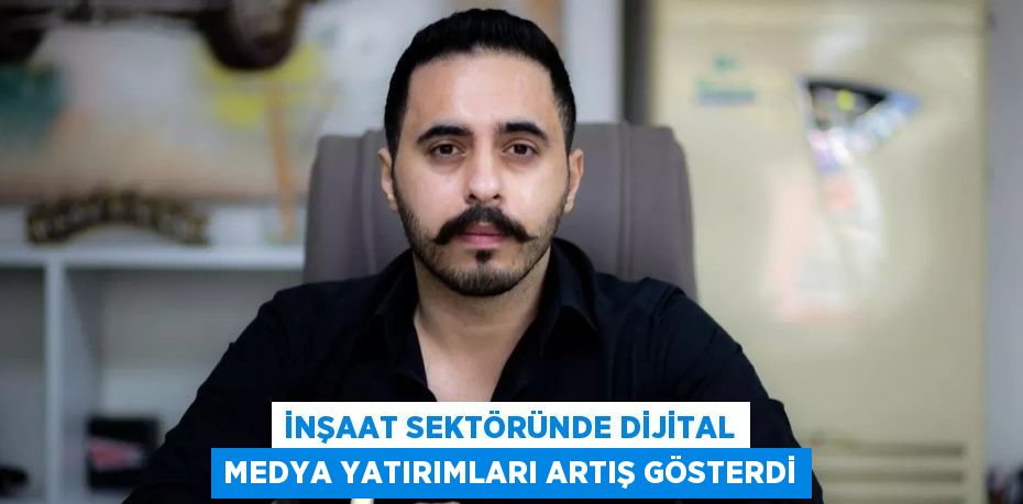 İNŞAAT SEKTÖRÜNDE DİJİTAL MEDYA YATIRIMLARI ARTIŞ GÖSTERDİ