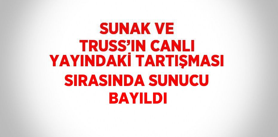 SUNAK VE TRUSS’IN CANLI YAYINDAKİ TARTIŞMASI SIRASINDA SUNUCU BAYILDI