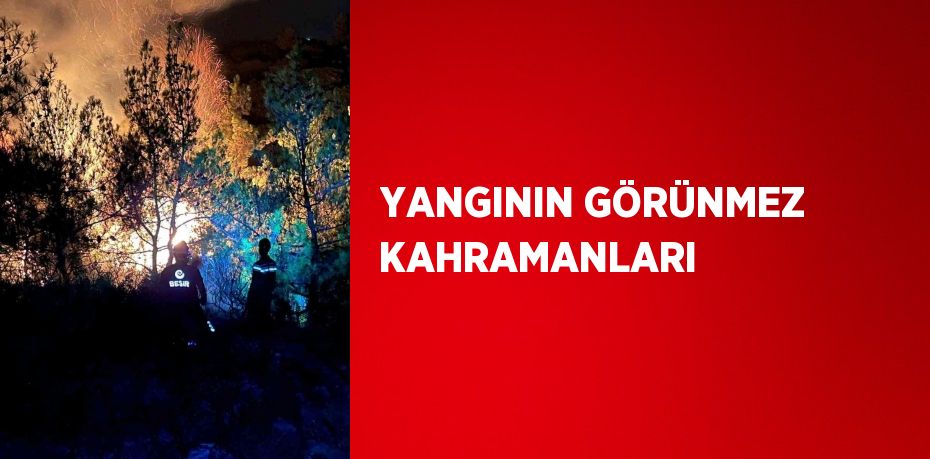 YANGININ GÖRÜNMEZ KAHRAMANLARI