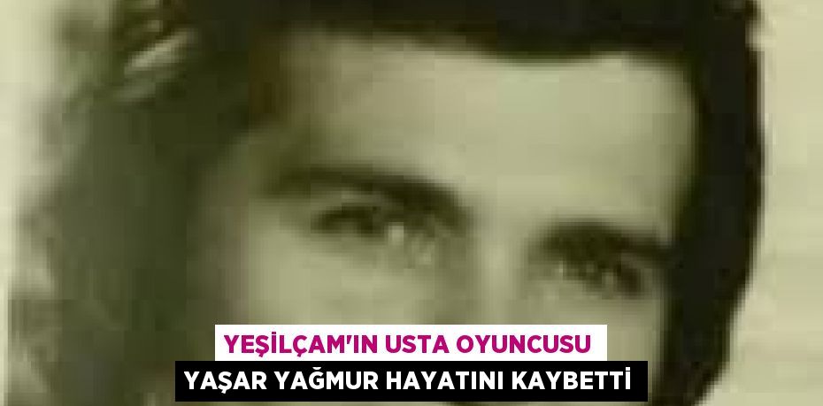 Yeşilçam'ın usta oyuncusu Yaşar Yağmur hayatını kaybetti