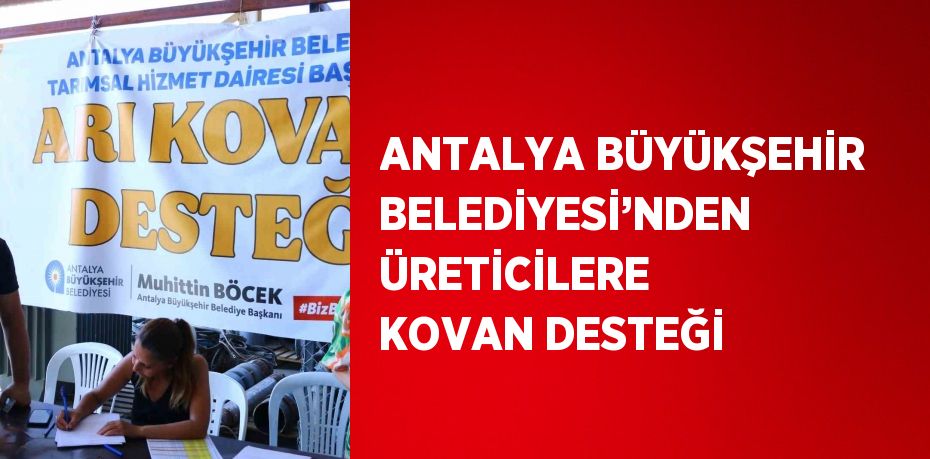 ANTALYA BÜYÜKŞEHİR BELEDİYESİ’NDEN ÜRETİCİLERE KOVAN DESTEĞİ