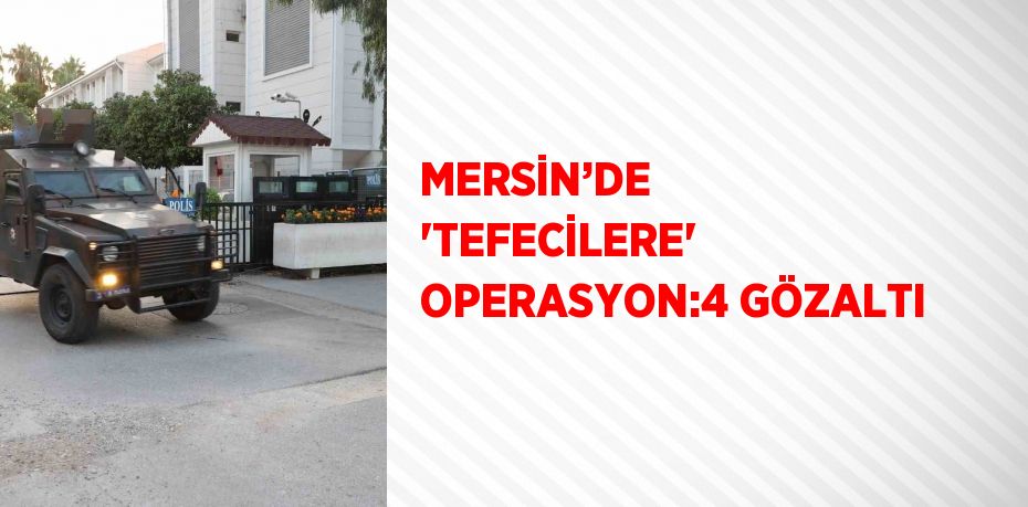 MERSİN’DE 'TEFECİLERE' OPERASYON:4 GÖZALTI